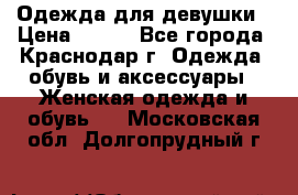Одежда для девушки › Цена ­ 300 - Все города, Краснодар г. Одежда, обувь и аксессуары » Женская одежда и обувь   . Московская обл.,Долгопрудный г.